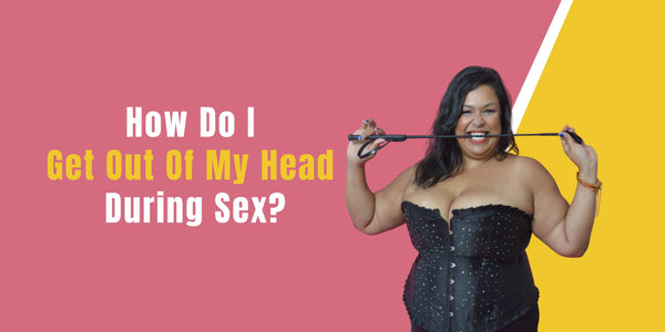 How Do I Get Out Of My Head During Sex?