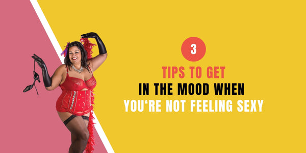 3 Tips to Get in the Mood When you're not Feeling Sexy